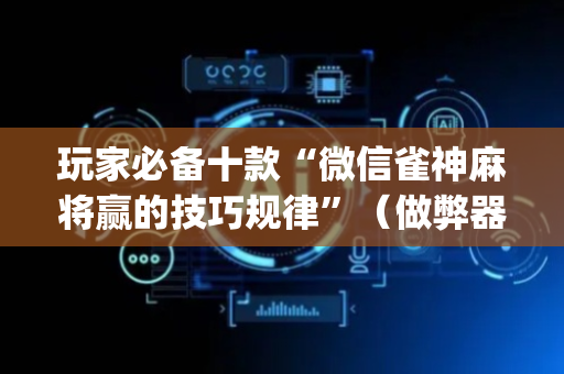 玩家必备十款“微信雀神麻将赢的技巧规律”（做弊器软件下载)