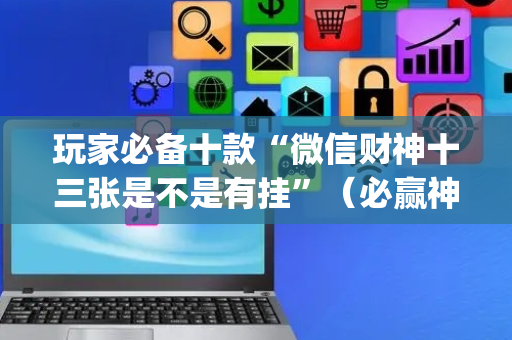 玩家必备十款“微信财神十三张是不是有挂”（必赢神器辅助器)