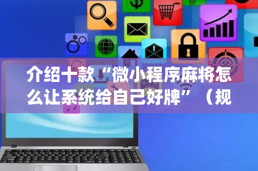 介绍十款“微小程序麻将怎么让系统给自己好牌”（规律确实有挂)