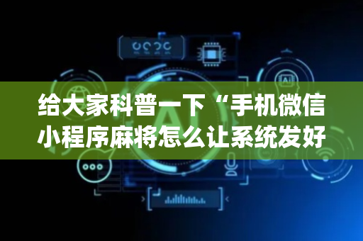 给大家科普一下“手机微信小程序麻将怎么让系统发好牌”（通用挂软件多少钱)