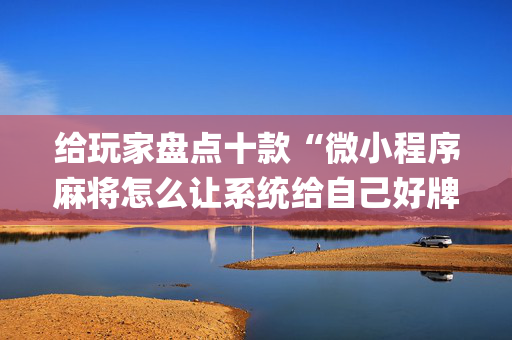 给玩家盘点十款“微小程序麻将怎么让系统给自己好牌”（专用神器下载)
