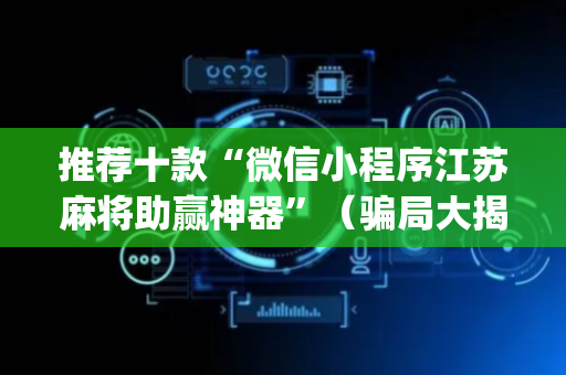 推荐十款“微信小程序江苏麻将助赢神器”（骗局大揭秘)