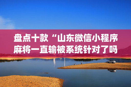 盘点十款“山东微信小程序麻将一直输被系统针对了吗”（怎么才会赢)