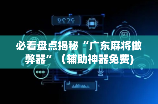 必看盘点揭秘“广东麻将做弊器”（辅助神器免费)