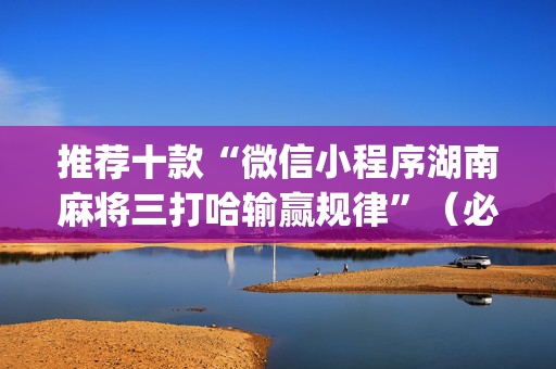 推荐十款“微信小程序湖南麻将三打哈输赢规律”（必赢神器)