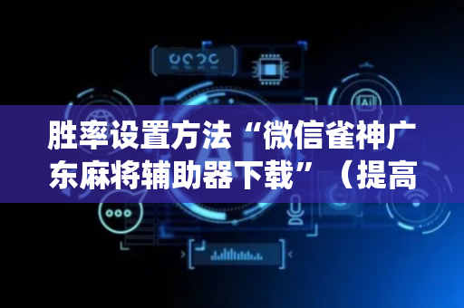 胜率设置方法“微信雀神广东麻将辅助器下载”（提高胜率技巧)