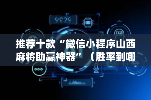 推荐十款“微信小程序山西麻将助赢神器”（胜率到哪调)