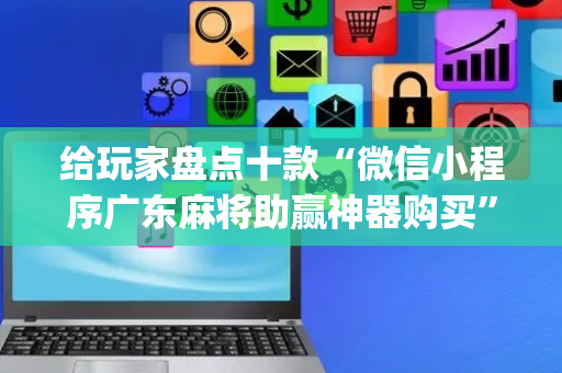 给玩家盘点十款“微信小程序广东麻将助赢神器购买”（助赢神器购买)