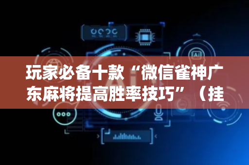 玩家必备十款“微信雀神广东麻将提高胜率技巧”（挂件神器)