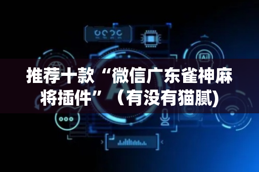 推荐十款“微信广东雀神麻将插件”（有没有猫腻)