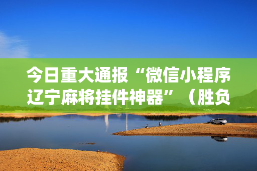 今日重大通报“微信小程序辽宁麻将挂件神器”（胜负规律拿好牌)