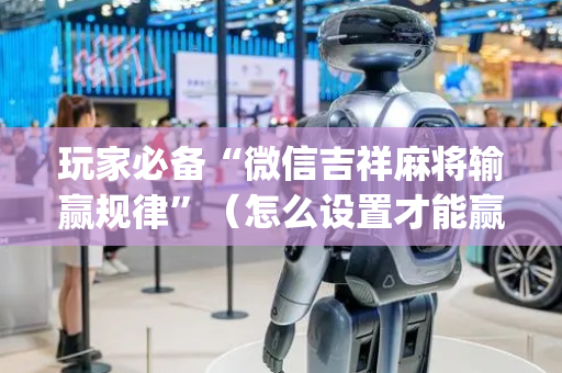 玩家必备“微信吉祥麻将输赢规律”（怎么设置才能赢)