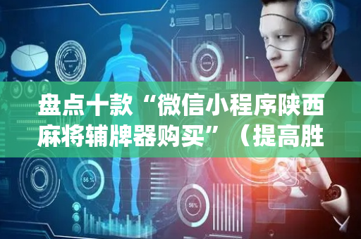 盘点十款“微信小程序陕西麻将辅牌器购买”（提高胜率软件)