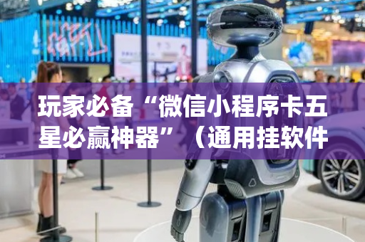 玩家必备“微信小程序卡五星必赢神器”（通用挂软件多少钱)