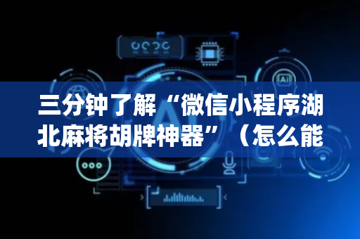 三分钟了解“微信小程序湖北麻将胡牌神器”（怎么能让牌好一点)