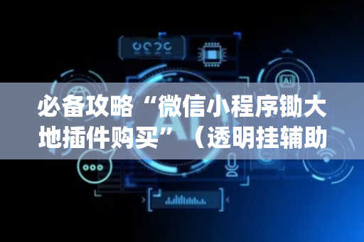 必备攻略“微信小程序锄大地插件购买”（透明挂辅助器)