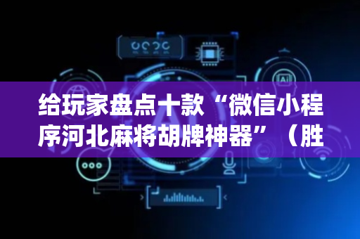给玩家盘点十款“微信小程序河北麻将胡牌神器”（胜率到哪调)