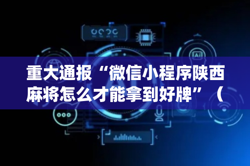 重大通报“微信小程序陕西麻将怎么才能拿到好牌”（开挂辅助脚本)