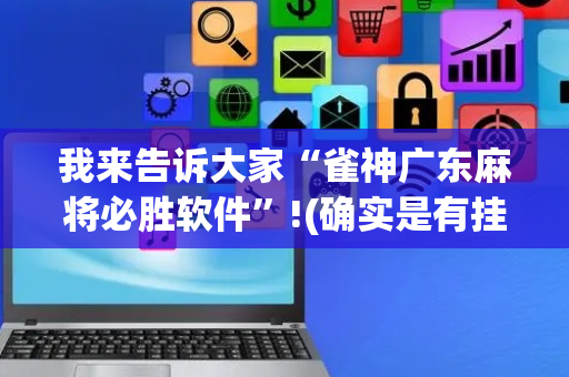 我来告诉大家“雀神广东麻将必胜软件”!(确实是有挂)-抖音