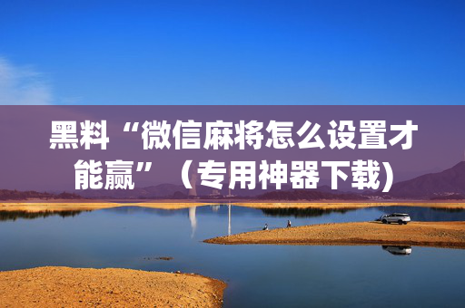 黑料“微信麻将怎么设置才能赢”（专用神器下载)
