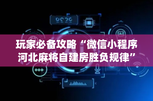 玩家必备攻略“微信小程序河北麻将自建房胜负规律”（开挂辅助插件)