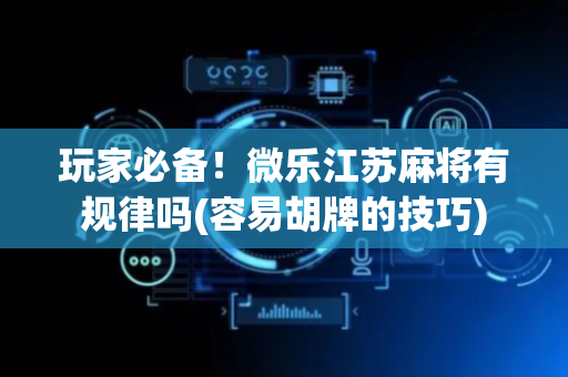 玩家必备！微乐江苏麻将有规律吗(容易胡牌的技巧)