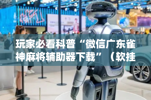 玩家必看科普“微信广东雀神麻将辅助器下载”（软挂神器)