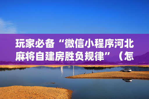 玩家必备“微信小程序河北麻将自建房胜负规律”（怎么设置能有好牌)
