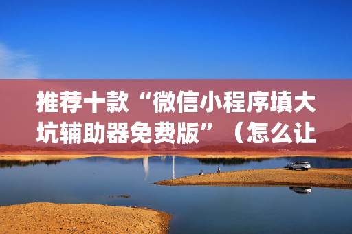 推荐十款“微信小程序填大坑辅助器免费版”（怎么让系统给自己好牌)