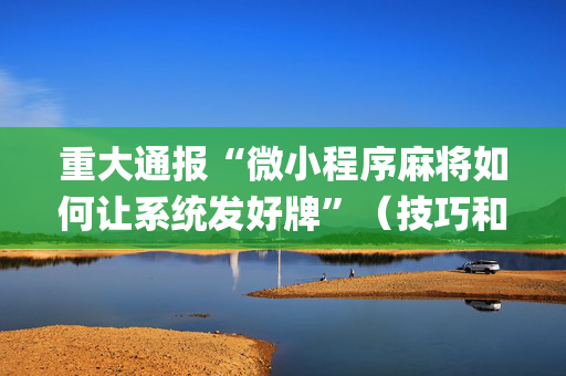 重大通报“微小程序麻将如何让系统发好牌”（技巧和打好牌方法)
