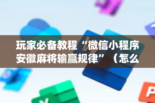 玩家必备教程“微信小程序安徽麻将输赢规律”（怎么能让牌好一点)