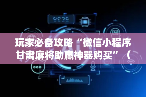 玩家必备攻略“微信小程序甘肃麻将助赢神器购买”（怎么控制输赢)