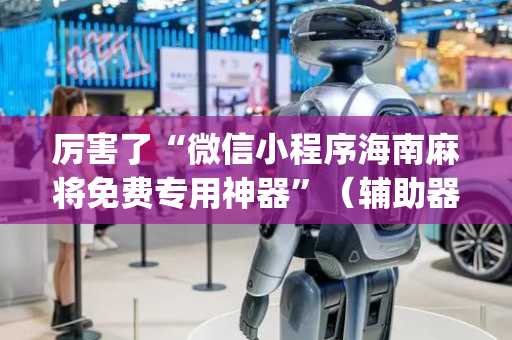 厉害了“微信小程序海南麻将免费专用神器”（辅助器下载)