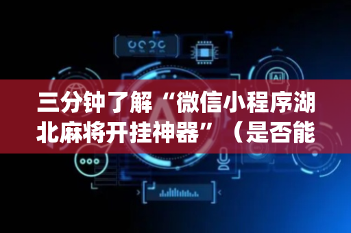 三分钟了解“微信小程序湖北麻将开挂神器”（是否能开挂)