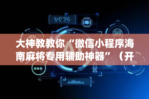 大神教教你“微信小程序海南麻将专用辅助神器”（开挂辅助器插件)