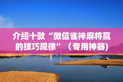 介绍十款“微信雀神麻将赢的技巧规律”（专用神器)