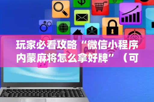 玩家必看攻略“微信小程序内蒙麻将怎么拿好牌”（可以设置输赢吗)