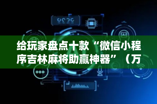给玩家盘点十款“微信小程序吉林麻将助赢神器”（万能开挂器)