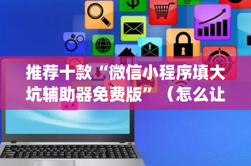 推荐十款“微信小程序填大坑辅助器免费版”（怎么让系统给你发好牌)