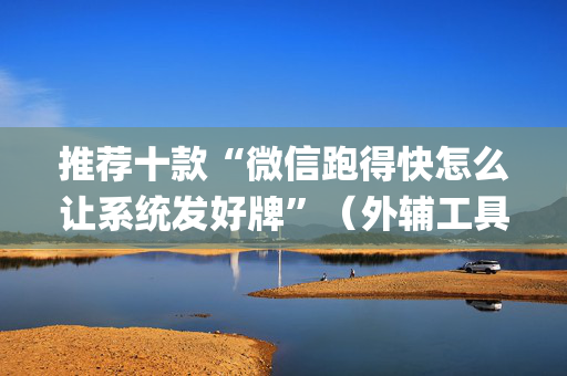 推荐十款“微信跑得快怎么让系统发好牌”（外辅工具)