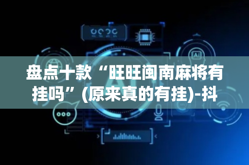 盘点十款“旺旺闽南麻将有挂吗”(原来真的有挂)-抖音