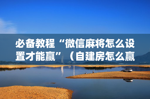 必备教程“微信麻将怎么设置才能赢”（自建房怎么赢)