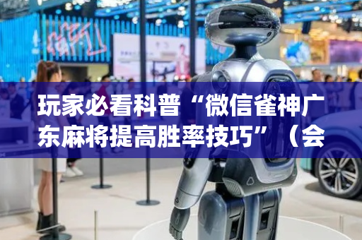 玩家必看科普“微信雀神广东麻将提高胜率技巧”（会员会提高胜率吗)