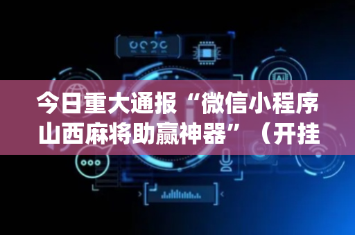 今日重大通报“微信小程序山西麻将助赢神器”（开挂辅助插件)