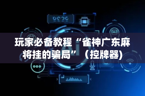 玩家必备教程“雀神广东麻将挂的骗局”（控牌器)