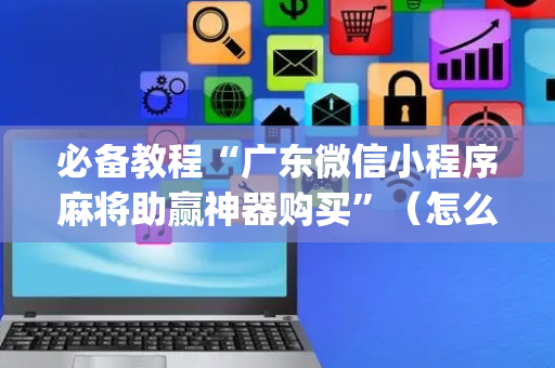 必备教程“广东微信小程序麻将助赢神器购买”（怎么能让牌好一点)