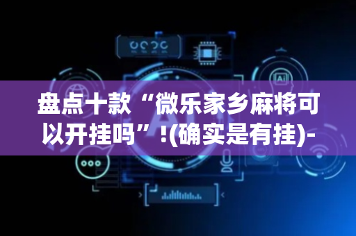 盘点十款“微乐家乡麻将可以开挂吗”!(确实是有挂)-抖音