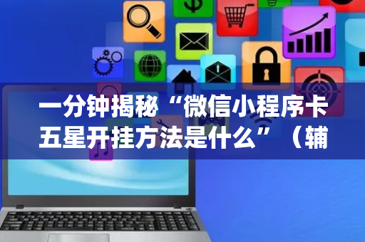 一分钟揭秘“微信小程序卡五星开挂方法是什么”（辅助器插件)