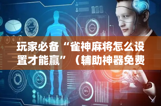 玩家必备“雀神麻将怎么设置才能赢”（辅助神器免费)
