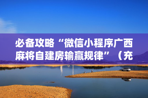必备攻略“微信小程序广西麻将自建房输赢规律”（充会员胜率高)